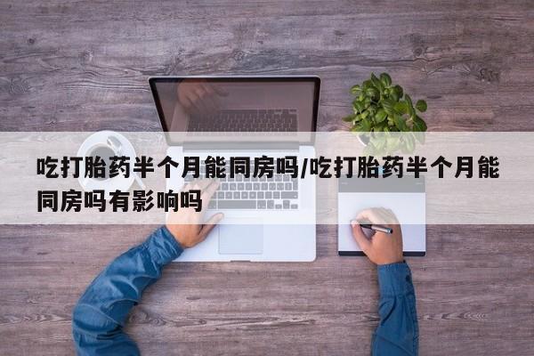 打胎药专卖微信方式吃打胎药半个月能同房吗/吃打胎药半个月能同房吗有影响吗