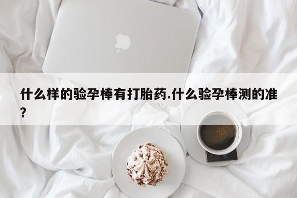 打胎药专卖微信方式什么样的验孕棒有打胎药.什么验孕棒测的准？