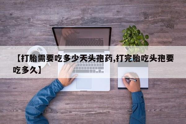打胎药专卖微信方式【打胎需要吃多少天头孢药,打完胎吃头孢要吃多久】