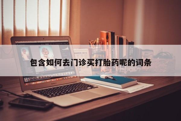 打胎药专卖微信方式包含如何去门诊买打胎药呢的词条