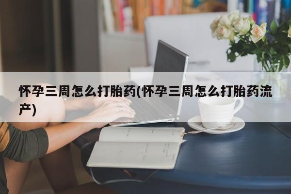 打胎药专卖微信方式怀孕三周怎么打胎药(怀孕三周怎么打胎药流产)