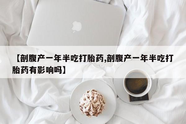 打胎药专卖微信方式【剖腹产一年半吃打胎药,剖腹产一年半吃打胎药有影响吗】