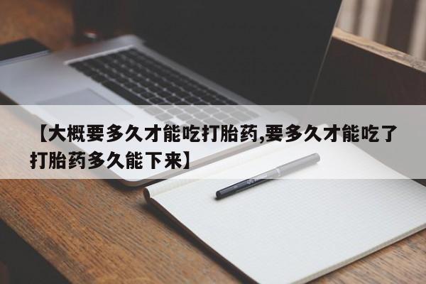 打胎药专卖微信方式【大概要多久才能吃打胎药,要多久才能吃了打胎药多久能下来】