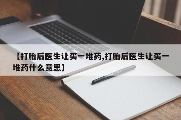 打胎药专卖微信方式【打胎后医生让买一堆药,打胎后医生让买一堆药什么意思】