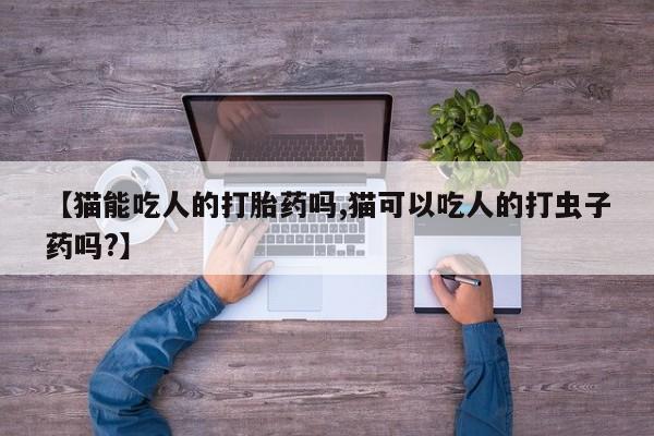 打胎药专卖微信方式【猫能吃人的打胎药吗,猫可以吃人的打虫子药吗?】