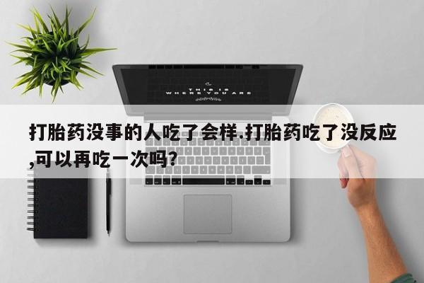 打胎药专卖微信方式打胎药没事的人吃了会样.打胎药吃了没反应,可以再吃一次吗？