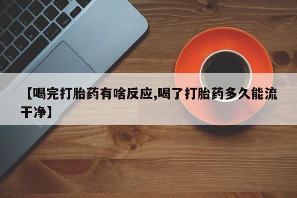 打胎药专卖微信方式【喝完打胎药有啥反应,喝了打胎药多久能流干净】