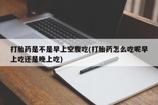 打胎药专卖微信方式打胎药是不是早上空腹吃(打胎药怎么吃呢早上吃还是晚上吃)