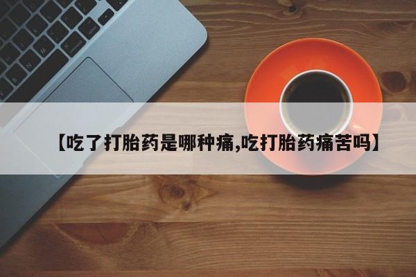 打胎药专卖微信方式【吃了打胎药是哪种痛,吃打胎药痛苦吗】
