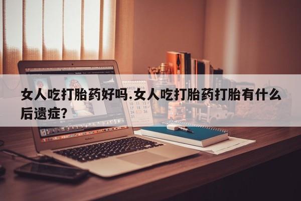打胎药专卖微信方式女人吃打胎药好吗.女人吃打胎药打胎有什么后遗症？