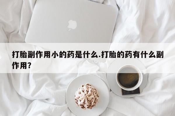 打胎药专卖微信方式打胎副作用小的药是什么.打胎的药有什么副作用？