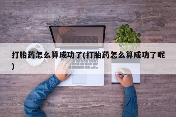 打胎药专卖微信方式打胎药怎么算成功了(打胎药怎么算成功了呢)