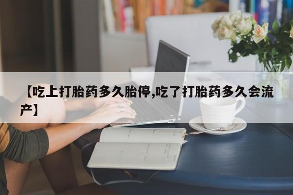 打胎药专卖微信方式【吃上打胎药多久胎停,吃了打胎药多久会流产】