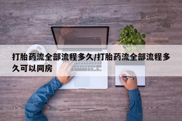 打胎药专卖微信方式打胎药流全部流程多久/打胎药流全部流程多久可以同房