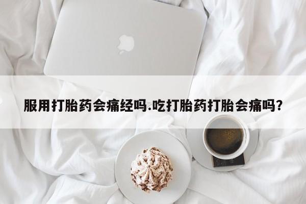 打胎药专卖微信方式服用打胎药会痛经吗.吃打胎药打胎会痛吗？