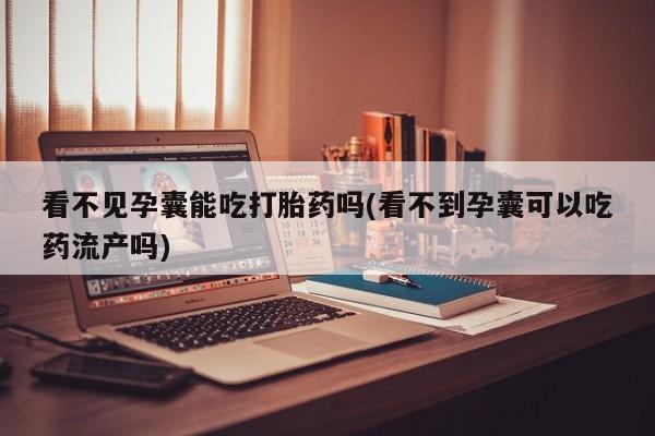 打胎药专卖微信方式看不见孕囊能吃打胎药吗(看不到孕囊可以吃药流产吗)