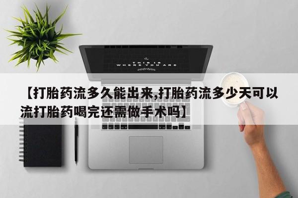 打胎药专卖微信方式【打胎药流多久能出来,打胎药流多少天可以流打胎药喝完还需做手术吗】