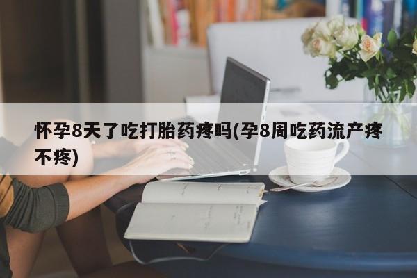 打胎药专卖微信方式怀孕8天了吃打胎药疼吗(孕8周吃药流产疼不疼)