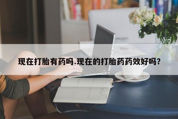 打胎药专卖微信方式现在打胎有药吗.现在的打胎药药效好吗?