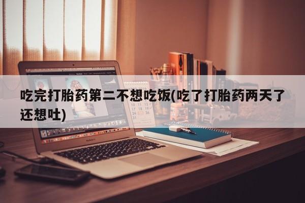 打胎药专卖微信方式吃完打胎药第二不想吃饭(吃了打胎药两天了还想吐)