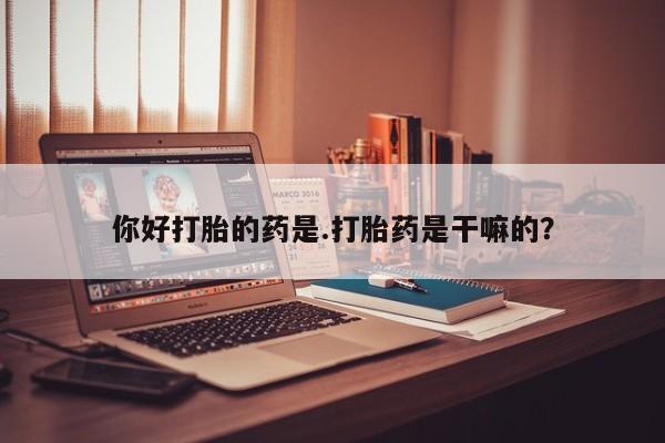 打胎药专卖微信方式你好打胎的药是.打胎药是干嘛的？