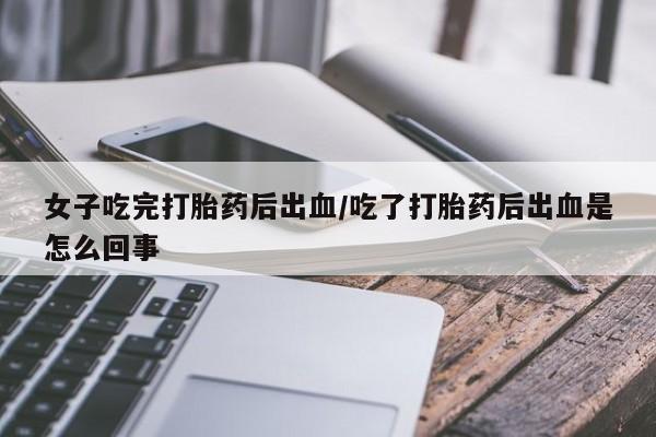 打胎药专卖微信方式女子吃完打胎药后出血/吃了打胎药后出血是怎么回事