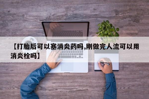 打胎药专卖微信方式【打胎后可以塞消炎药吗,刚做完人流可以用消炎栓吗】