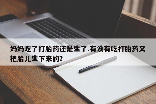 打胎药专卖微信方式妈妈吃了打胎药还是生了.有没有吃打胎药又把胎儿生下来的？