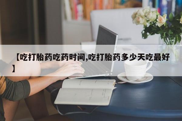 打胎药专卖微信方式【吃打胎药吃药时间,吃打胎药多少天吃最好】