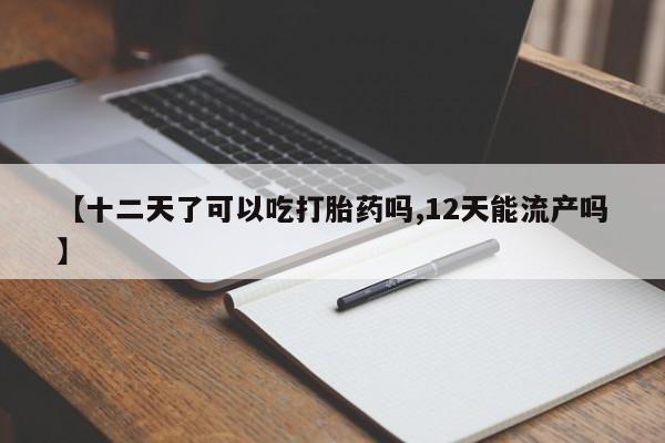 打胎药专卖微信方式【十二天了可以吃打胎药吗,12天能流产吗】