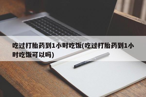 打胎药专卖微信方式吃过打胎药到1小时吃饭(吃过打胎药到1小时吃饭可以吗)