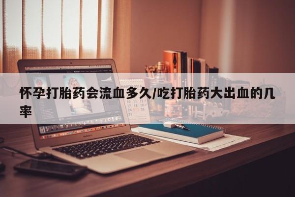 打胎药专卖微信方式怀孕打胎药会流血多久/吃打胎药大出血的几率