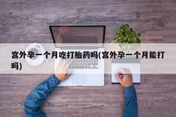 打胎药专卖微信方式宫外孕一个月吃打胎药吗(宫外孕一个月能打吗)