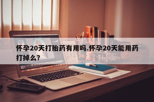 打胎药专卖微信方式怀孕20天打胎药有用吗.怀孕20天能用药打掉么？