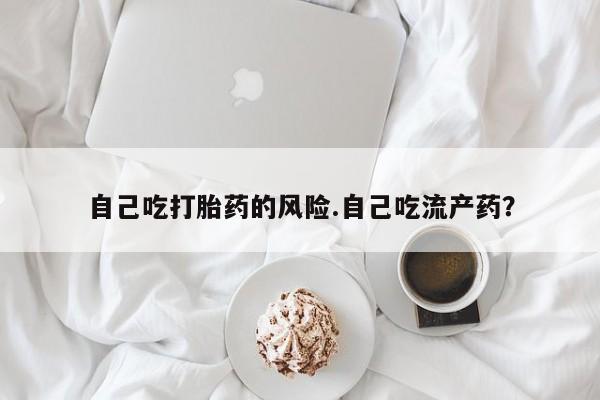 打胎药专卖微信方式自己吃打胎药的风险.自己吃流产药？