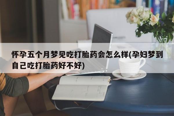 打胎药专卖微信方式怀孕五个月梦见吃打胎药会怎么样(孕妇梦到自己吃打胎药好不好)