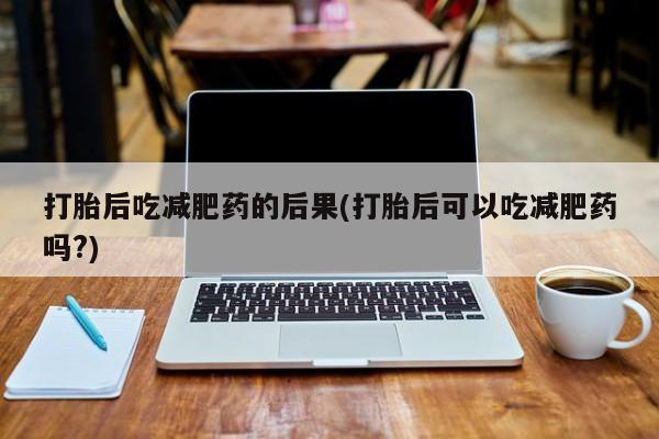 打胎药专卖微信方式打胎后吃减肥药的后果(打胎后可以吃减肥药吗?)