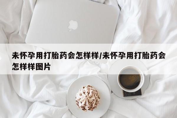 打胎药专卖微信方式未怀孕用打胎药会怎样样/未怀孕用打胎药会怎样样图片