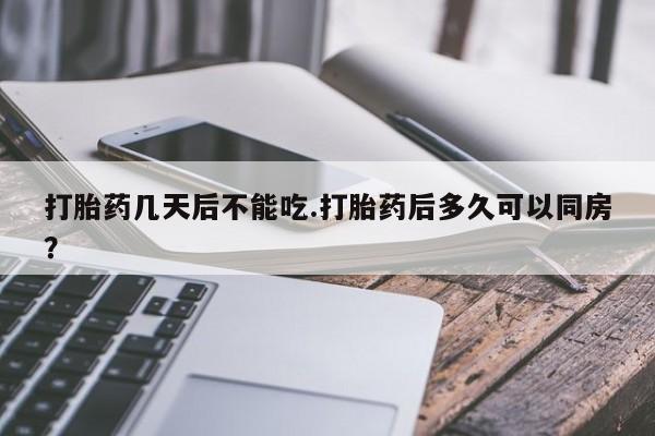 打胎药专卖微信方式打胎药几天后不能吃.打胎药后多久可以同房？