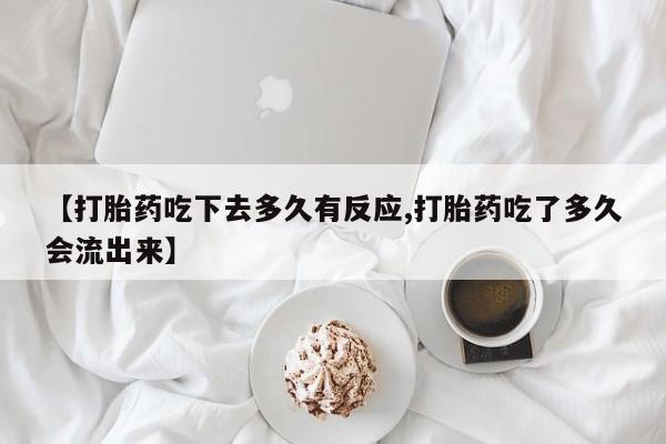 打胎药专卖微信方式【打胎药吃下去多久有反应,打胎药吃了多久会流出来】