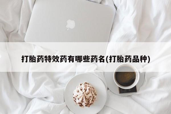 打胎药专卖微信方式打胎药特效药有哪些药名(打胎药品种)