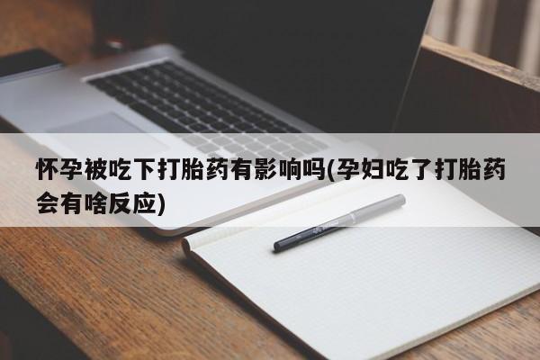 打胎药专卖微信方式怀孕被吃下打胎药有影响吗(孕妇吃了打胎药会有啥反应)