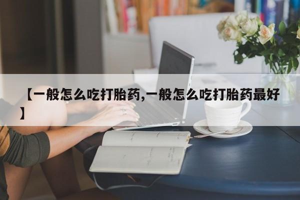 打胎药专卖微信方式【一般怎么吃打胎药,一般怎么吃打胎药最好】