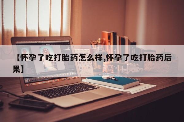 打胎药专卖微信方式【怀孕了吃打胎药怎么样,怀孕了吃打胎药后果】