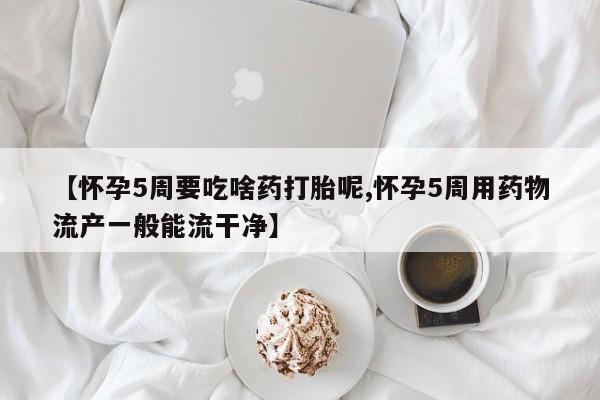 打胎药专卖微信方式【怀孕5周要吃啥药打胎呢,怀孕5周用药物流产一般能流干净】