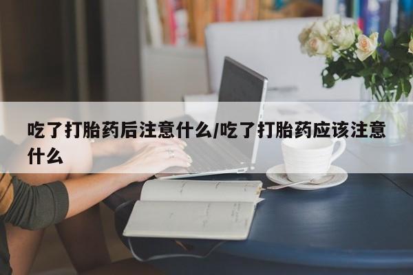 打胎药专卖微信方式吃了打胎药后注意什么/吃了打胎药应该注意什么