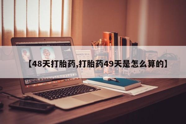 打胎药专卖微信方式【48天打胎药,打胎药49天是怎么算的】