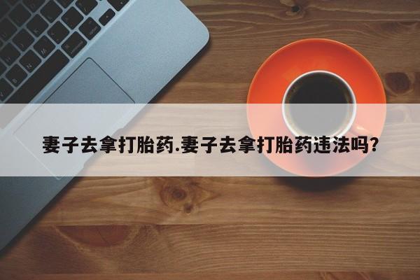 打胎药专卖微信方式妻子去拿打胎药.妻子去拿打胎药违法吗？