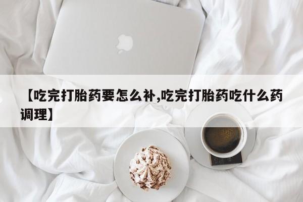 打胎药专卖微信方式【吃完打胎药要怎么补,吃完打胎药吃什么药调理】