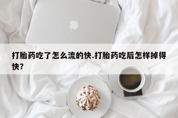 打胎药专卖微信方式打胎药吃了怎么流的快.打胎药吃后怎样掉得快？
